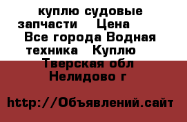 куплю судовые запчасти. › Цена ­ 13 - Все города Водная техника » Куплю   . Тверская обл.,Нелидово г.